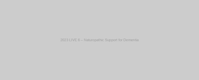 2023 LIVE 6 – Naturopathic Support for Dementia